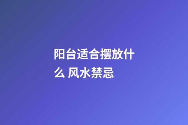 阳台适合摆放什么 风水禁忌